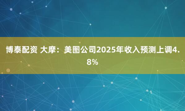 博泰配资 大摩：美图公司2025年收入预测上调4.8%