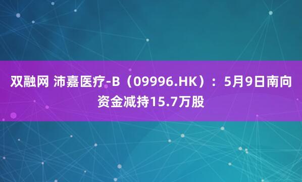 双融网 沛嘉医疗-B（09996.HK）：5月9日南向资金减持15.7万股