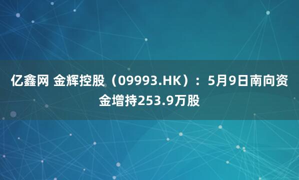 亿鑫网 金辉控股（09993.HK）：5月9日南向资金增持253.9万股