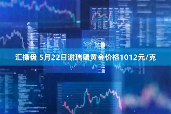汇操盘 5月22日谢瑞麟黄金价格1012元/克