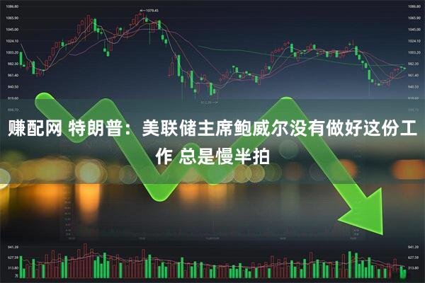 赚配网 特朗普：美联储主席鲍威尔没有做好这份工作 总是慢半拍