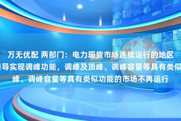 万无优配 两部门：电力现货市场连续运行的地区适当放宽市场限价 引导实现调峰功能，调峰及顶峰、调峰容量等具有类似功能的市场不再运行