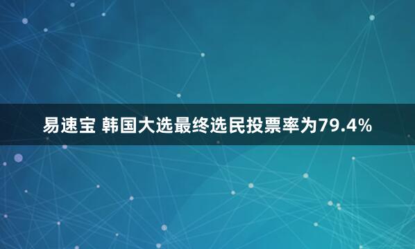 易速宝 韩国大选最终选民投票率为79.4%