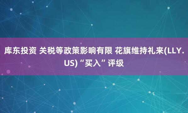 库东投资 关税等政策影响有限 花旗维持礼来(LLY.US)“买入”评级