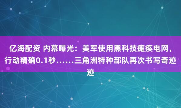 亿海配资 内幕曝光：美军使用黑科技瘫痪电网，行动精确0.1秒……三角洲特种部队再次书写奇迹
