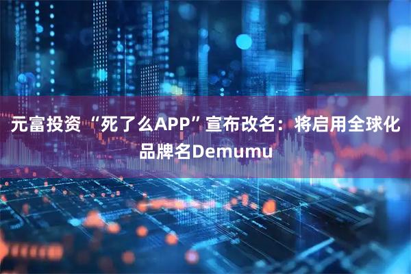 元富投资 “死了么APP”宣布改名：将启用全球化品牌名Demumu